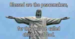 "Blessed are the peacemakers, for they will be called the children of God (Matthew 5:9)